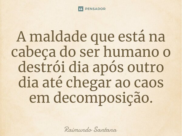 ⁠A maldade que está na cabeça do ser humano o destrói dia após outro dia até chegar ao caos em decomposição.... Frase de Raimundo Santana.