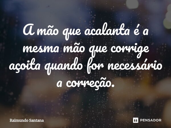 ⁠A mão que acalanta é a mesma mão que corrige açoita quando for necessário a correção.... Frase de Raimundo Santana.