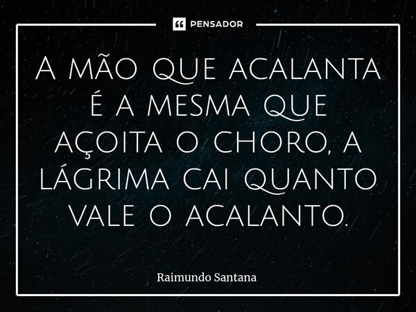 ⁠A mão que acalanta é a mesma que açoita o choro, a lágrima cai quanto vale o acalanto.... Frase de Raimundo Santana.