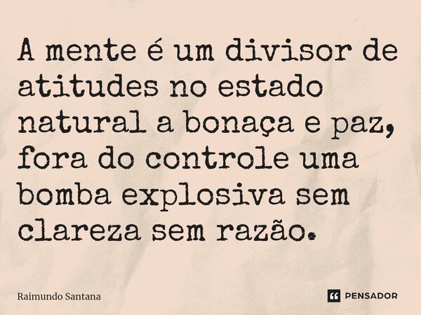 ⁠A mente é um divisor de atitudes no estado natural a bonaça e paz, fora do controle uma bomba explosiva sem clareza sem razão.... Frase de Raimundo Santana.