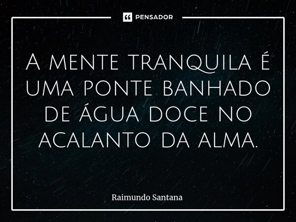 ⁠A mente tranquila é uma ponte banhado de água doce no acalanto da alma.... Frase de Raimundo Santana.
