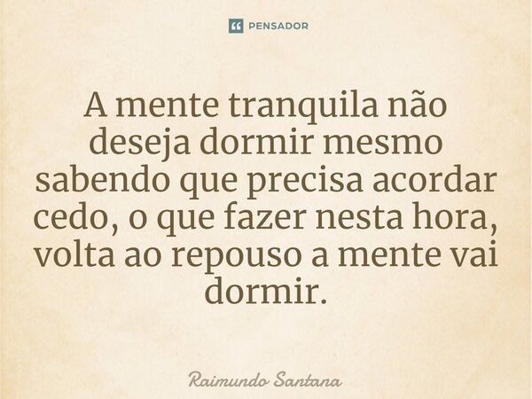 ⁠A mente tranquila não deseja dormir mesmo sabendo que precisa acordar cedo, o que fazer nesta hora, volta ao repouso a mente vai dormir.... Frase de Raimundo Santana.