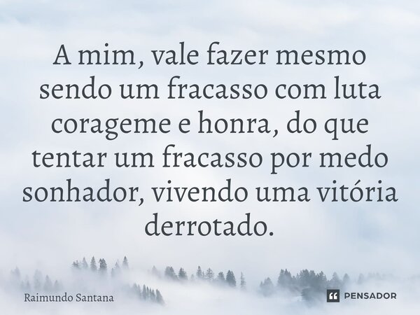 ⁠A mim, vale fazer mesmo sendo um fracasso com luta corageme e honra, do que tentar um fracasso por medo sonhador, vivendo uma vitória derrotado.... Frase de Raimundo Santana.