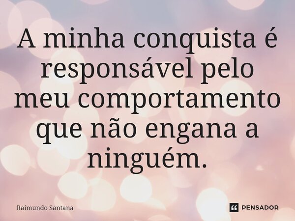 ⁠A minha conquista é responsável pelo meu comportamento que não engana a ninguém.... Frase de Raimundo Santana.