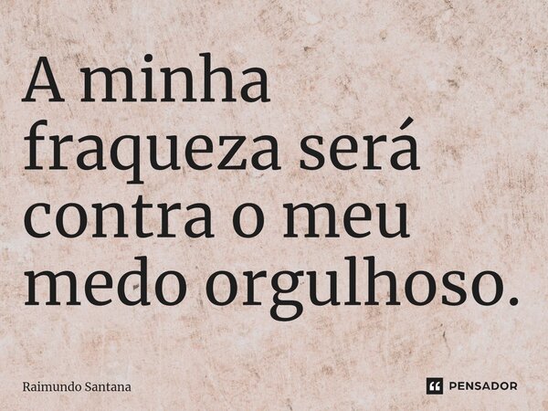⁠A minha fraqueza será contra o meu medo orgulhoso.... Frase de Raimundo Santana.
