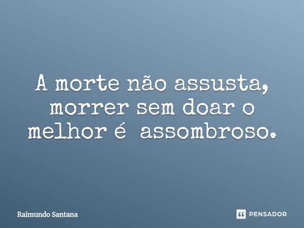 ⁠A morte não assusta, morrer sem doar o melhor é assombroso.... Frase de Raimundo Santana.