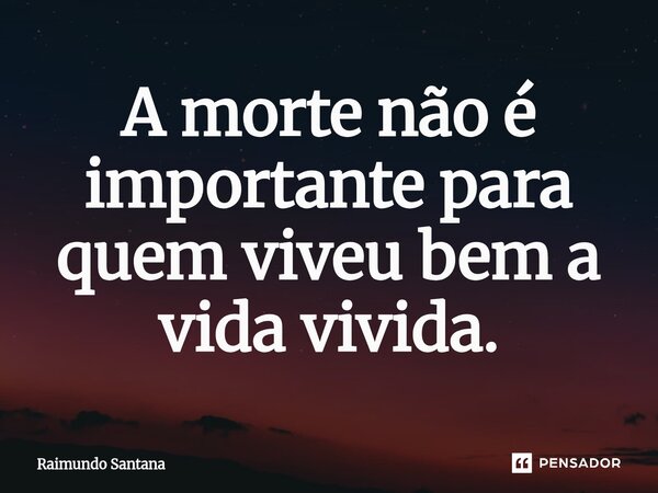 ⁠A morte não é importante para quem viveu bem a vida vivida.... Frase de Raimundo Santana.