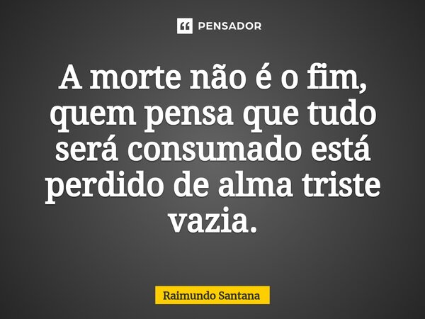 ⁠A morte não é o fim, quem pensa que tudo será consumado está perdido de alma triste vazia.... Frase de Raimundo Santana.