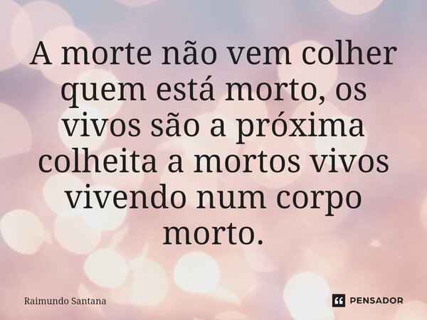 ⁠A morte não vem colher quem está morto, os vivos são a próxima colheita a mortos vivos vivendo num corpo morto.... Frase de Raimundo Santana.