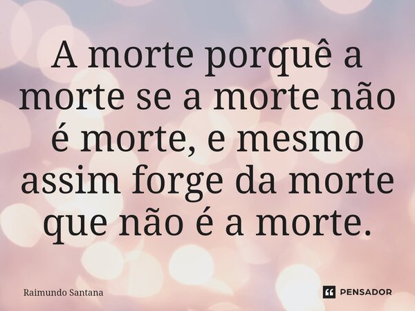 ⁠A morte porquê a morte se a morte não é morte, e mesmo assim forge da morte que não é a morte.... Frase de Raimundo Santana.