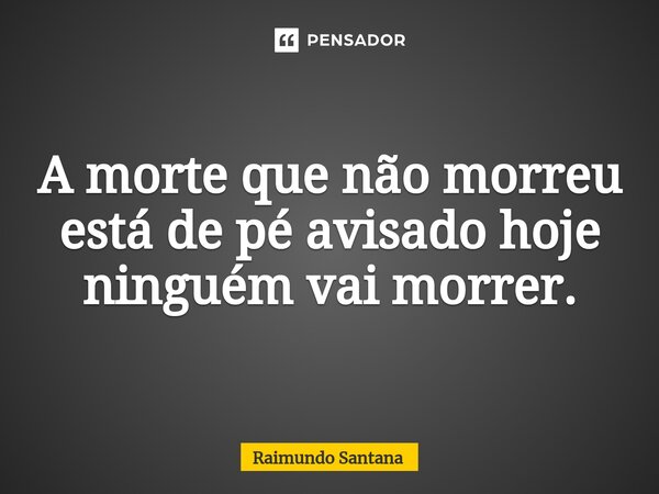 ⁠A morte que não morreu está de pé avisado hoje ninguém vai morrer.... Frase de Raimundo Santana.