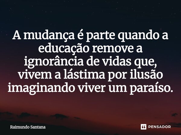 ⁠A mudança é parte quando a educação remove a ignorância de vidas que, vivem a lástima por ilusão imaginando viver um paraíso.... Frase de Raimundo Santana.