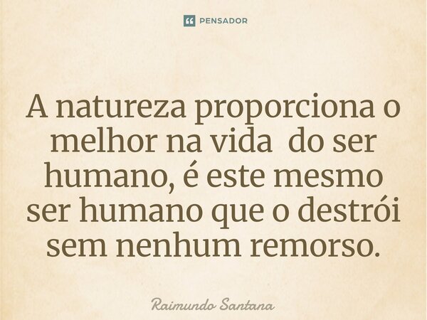 ⁠A natureza proporciona o melhor na vida do ser humano, é este mesmo ser humano que o destrói sem nenhum remorso.... Frase de Raimundo Santana.
