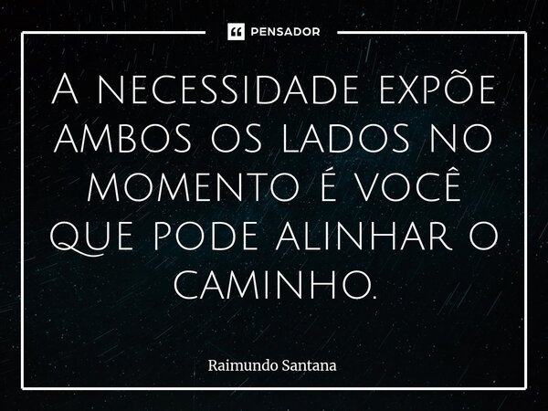 ⁠A necessidade expõe ambos os lados no momento é você que pode alinhar o caminho.... Frase de Raimundo Santana.