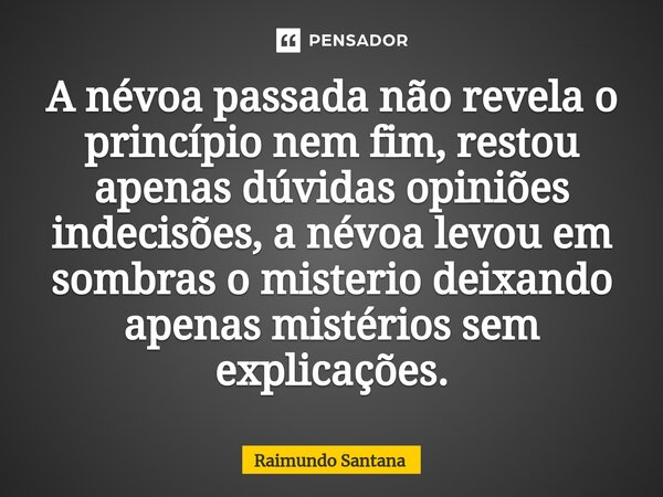 ⁠A névoa passada não revela o princípio nem fim, restou apenas dúvidas opiniões indecisões, a névoa levou em sombras o misterio deixando apenas mistérios sem ex... Frase de Raimundo Santana.
