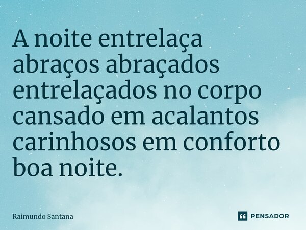 ⁠A noite entrelaça abraços abraçados entrelaçados no corpo cansado em acalantos carinhosos em conforto boa noite.... Frase de Raimundo Santana.