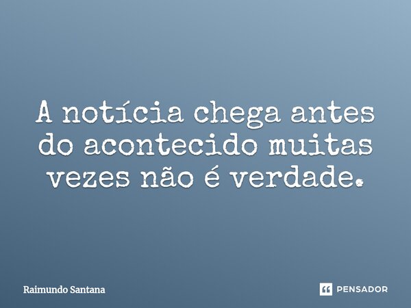 ⁠A notícia chega antes do acontecido muitas vezes não é verdade.... Frase de Raimundo Santana.