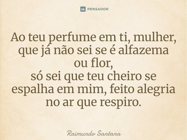 ⁠Ao teu perfume em ti, mulher, que já não sei se é alfazema ou flor, só sei que teu cheiro se espalha em mim, feito alegria no ar que respiro.... Frase de Raimundo Santana.