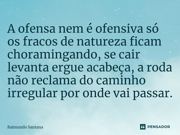 ⁠A ofensa nem é ofensiva só os fracos de natureza ficam choramingando, se cair levanta ergue acabeça, a roda não reclama do caminho irregular por onde vai passa... Frase de Raimundo Santana.