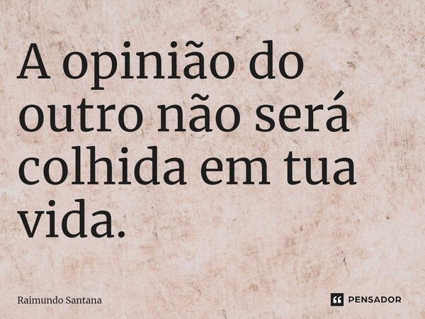 ⁠A opinião do outro não será colhida em tua vida.... Frase de Raimundo Santana.