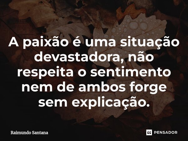 ⁠A paixão é uma situação devastadora, não respeita o sentimento nem de ambos forge sem explicação.... Frase de Raimundo Santana.