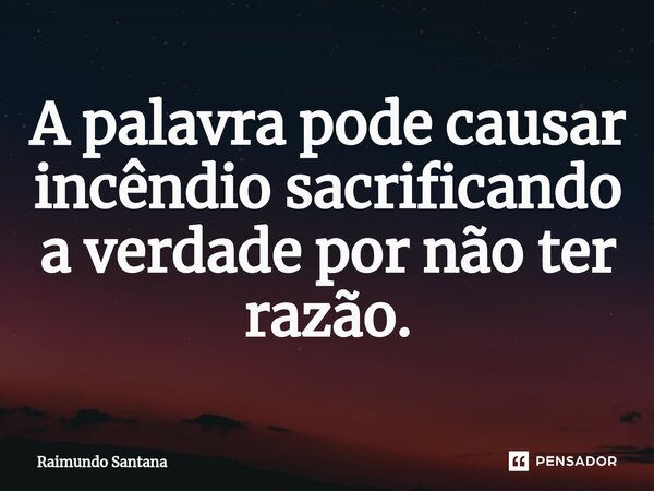 ⁠A palavra pode causar incêndio sacrificando a verdade por não ter razão.... Frase de Raimundo Santana.