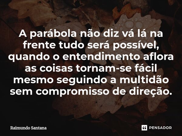 ⁠A parábola não diz vá lá na frente tudo será possível, quando o entendimento aflora as coisas tornam-se fácil mesmo seguindo a multidão sem compromisso de dire... Frase de Raimundo Santana.