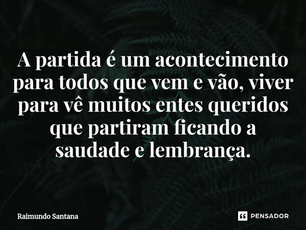 ⁠A partida é um acontecimento para todos que vem e vão, viver para vê muitos entes queridos que partiram ficando a saudade e lembrança.... Frase de Raimundo Santana.