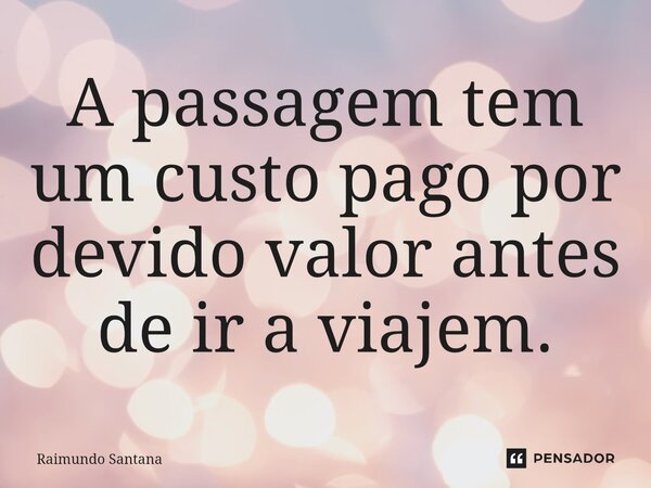 ⁠A passagem tem um custo pago por devido valor antes de ir a viajem.... Frase de Raimundo Santana.