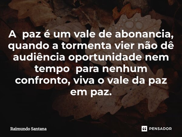 ⁠A paz é um vale de abonancia, quando a tormenta vier não dê audiência oportunidade nem tempo para nenhum confronto, viva o vale da paz em paz.... Frase de Raimundo Santana.