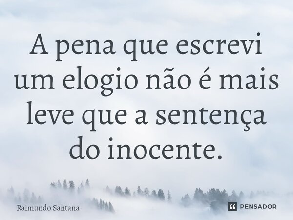 ⁠A pena que escrevi um elogio não é mais leve que a sentença do inocente.... Frase de Raimundo Santana.