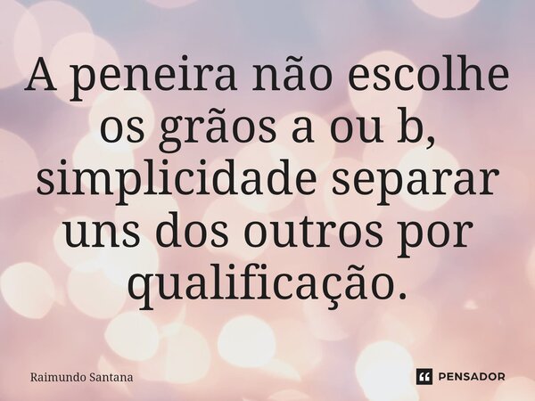 ⁠A peneira não escolhe os grãos a ou b, simplicidade separar uns dos outros por qualificação.... Frase de Raimundo Santana.
