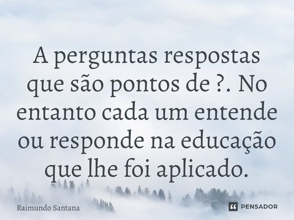 ⁠A perguntas respostas que são pontos de ?. No entanto cada um entende ou responde na educação que lhe foi aplicado.... Frase de Raimundo Santana.
