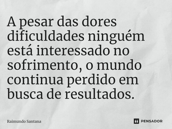 ⁠A pesar das dores dificuldades ninguém está interessado no sofrimento, o mundo continua perdido em busca de resultados.... Frase de Raimundo Santana.