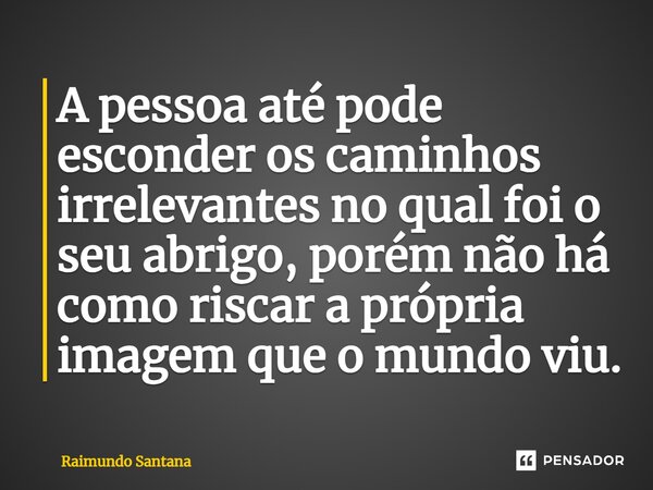 ⁠A pessoa até pode esconder os caminhos irrelevantes no qual foi o seu abrigo, porém não há como riscar a própria imagem que o mundo viu.... Frase de Raimundo Santana.