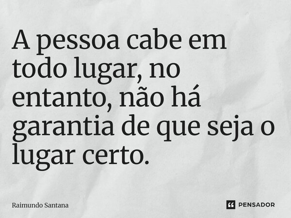 ⁠A pessoa cabe em todo lugar, no entanto, não há garantia de que seja o lugar certo.... Frase de Raimundo Santana.