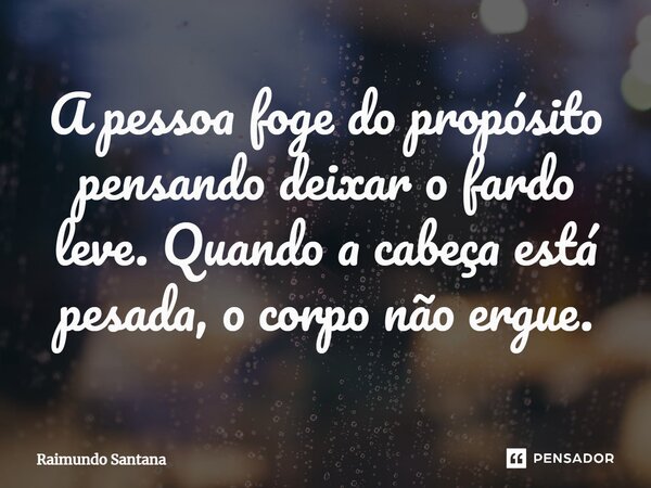 ⁠A pessoa foge do propósito pensando deixar o fardo leve. Quando a cabeça está pesada, o corpo não ergue.... Frase de Raimundo Santana.