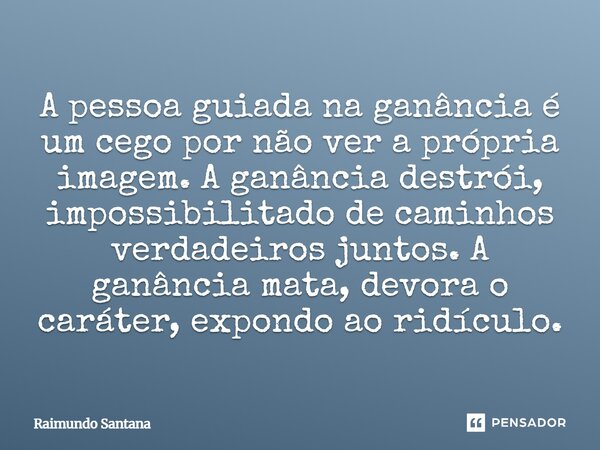 ⁠⁠A pessoa guiada na ganância é um cego por não ver a própria imagem. A ganância destrói, impossibilitado de caminhos verdadeiros juntos. A ganância mata, devor... Frase de Raimundo Santana.