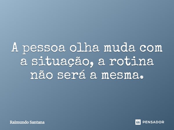 ⁠A pessoa olha muda com a situação, a rotina não será a mesma.... Frase de Raimundo Santana.