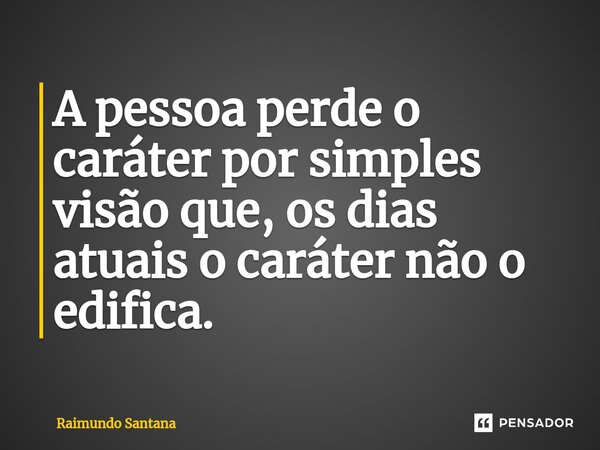 ⁠A pessoa perde o caráter por simples visão que, os dias atuais o caráter não o edifica.... Frase de Raimundo Santana.