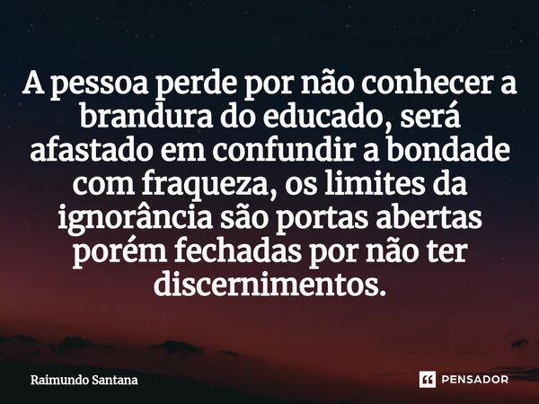 ⁠A pessoa perde por não conhecer a brandura do educado, será afastado em confundir a bondade com fraqueza, os limites da ignorância são portas abertas porém fec... Frase de Raimundo Santana.