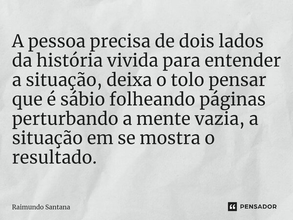 ⁠A pessoa precisa de dois lados da história vivida para entender a situação, deixa o tolo pensar que é sábio folheando páginas perturbando a mente vazia, a situ... Frase de Raimundo Santana.