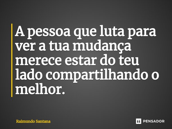 ⁠A pessoa que luta para ver a tua mudança merece estar do teu lado compartilhando o melhor.... Frase de Raimundo Santana.