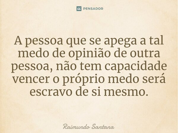 ⁠A pessoa que se apega a tal medo de opinião de outra pessoa, não tem capacidade vencer o próprio medo será escravo de si mesmo.... Frase de Raimundo Santana.