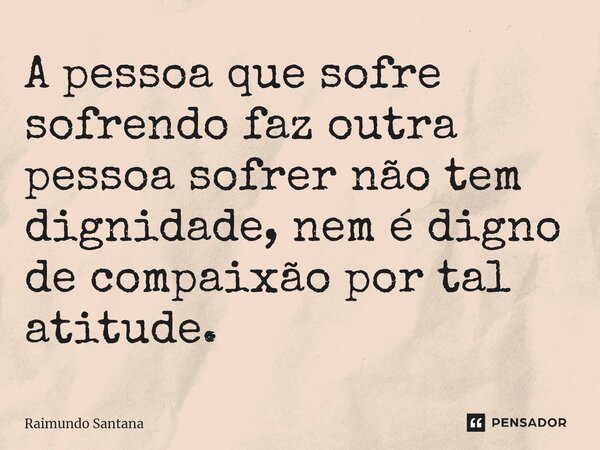 ⁠A pessoa que sofre sofrendo faz outra pessoa sofrer não tem dignidade, nem é digno de compaixão por tal atitude.... Frase de Raimundo Santana.