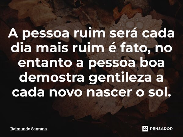 ⁠A pessoa ruim será cada dia mais ruim é fato, no entanto a pessoa boa demostra gentileza a cada novo nascer o sol.... Frase de Raimundo Santana.