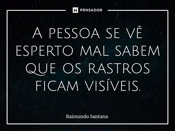⁠A pessoa se vê esperto mal sabem que os rastros ficam visíveis.... Frase de Raimundo Santana.