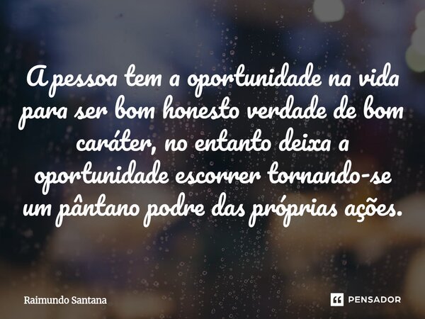 ⁠A pessoa tem a oportunidade na vida para ser bom honesto verdade de bom caráter, no entanto deixa a oportunidade escorrer tornando-se um pântano podre das próp... Frase de Raimundo Santana.
