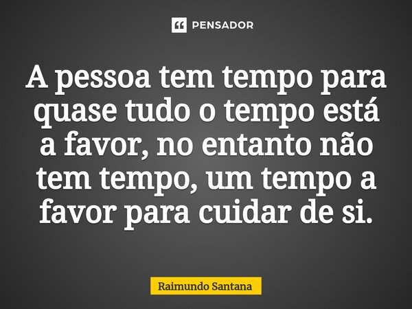 ⁠A pessoa tem tempo para quase tudo o tempo está a favor, no entanto não tem tempo, um tempo a favor para cuidar de si.... Frase de Raimundo Santana.