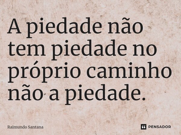 ⁠A piedade não tem piedade no próprio caminho não a piedade.... Frase de Raimundo Santana.